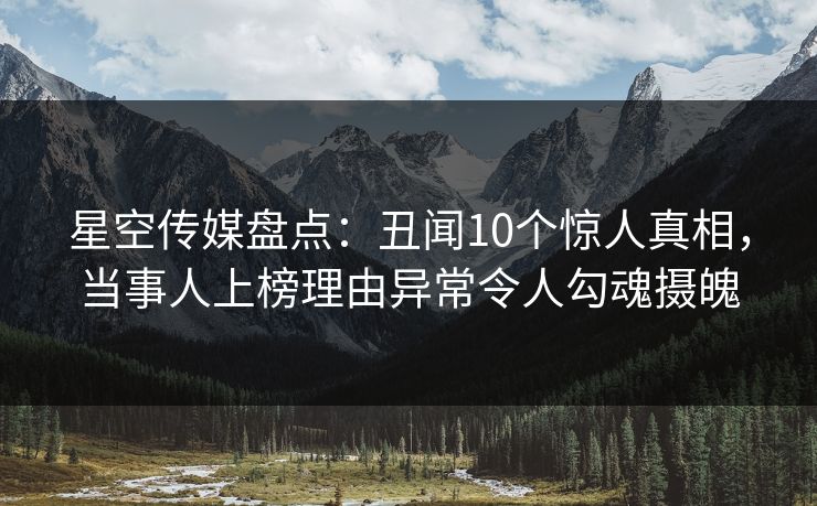 星空传媒盘点：丑闻10个惊人真相，当事人上榜理由异常令人勾魂摄魄