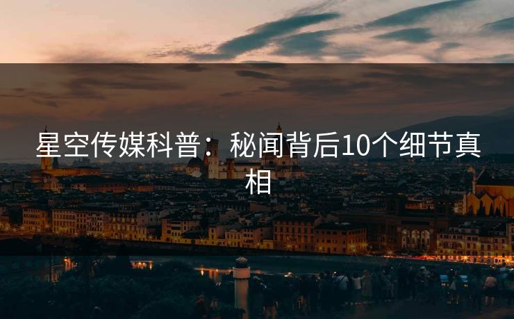 星空传媒科普：秘闻背后10个细节真相