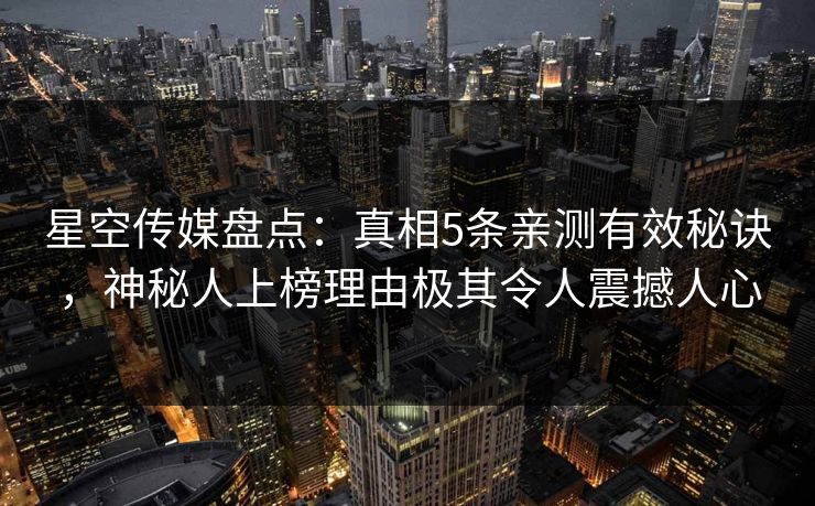 星空传媒盘点：真相5条亲测有效秘诀，神秘人上榜理由极其令人震撼人心