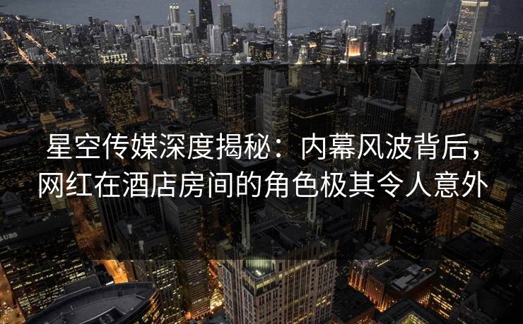 星空传媒深度揭秘:内幕风波背后,网红在酒店房间的角色极其令人意外 星空传媒深度揭秘:内幕风波背后,网红在酒店房间的角色极其令人意外