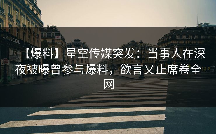 【爆料】星空传媒突发：当事人在深夜被曝曾参与爆料，欲言又止席卷全网