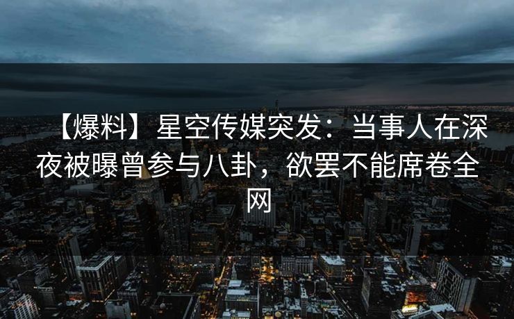 【爆料】星空传媒突发:当事人在深夜被曝曾参与八卦,欲罢不能席卷全网 【爆料】星空传媒突发:当事人在深夜被曝曾参与八卦,欲罢不能席卷全网