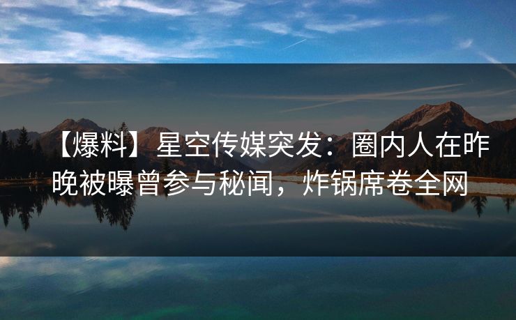 【爆料】星空传媒突发：圈内人在昨晚被曝曾参与秘闻，炸锅席卷全网