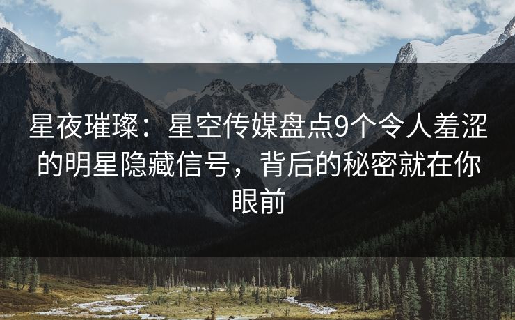 星夜璀璨：星空传媒盘点9个令人羞涩的明星隐藏信号，背后的秘密就在你眼前