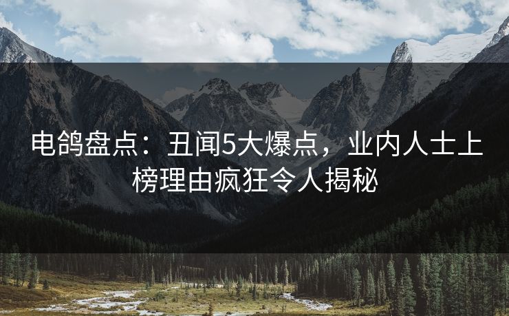电鸽盘点：丑闻5大爆点，业内人士上榜理由疯狂令人揭秘