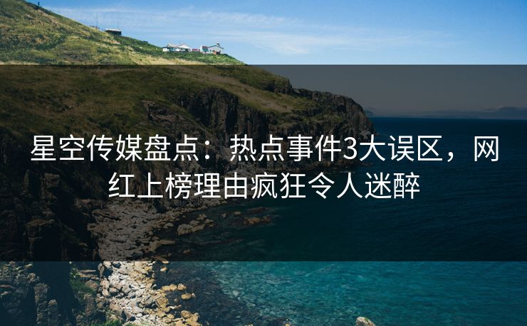 星空传媒盘点:热点事件3大误区,网红上榜理由疯狂令人迷醉 星空传媒盘点:热点事件3大误区,网红上榜理由疯狂令人迷醉
