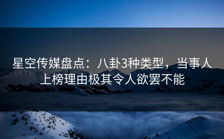 星空传媒盘点：八卦3种类型，当事人上榜理由极其令人欲罢不能