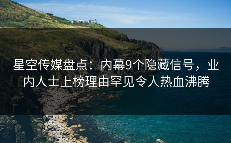 星空传媒盘点：内幕9个隐藏信号，业内人士上榜理由罕见令人热血沸腾