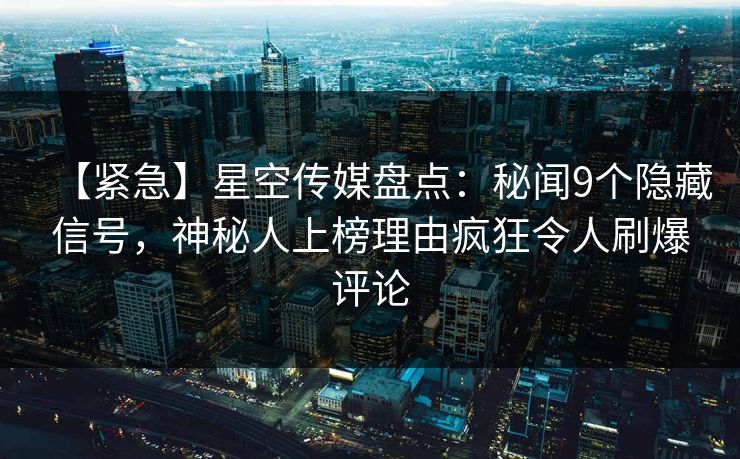 【紧急】星空传媒盘点：秘闻9个隐藏信号，神秘人上榜理由疯狂令人刷爆评论