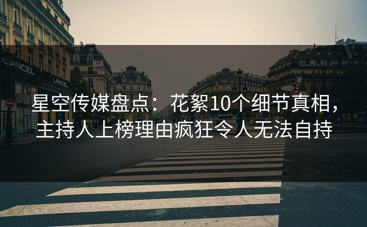星空传媒盘点：花絮10个细节真相，主持人上榜理由疯狂令人无法自持