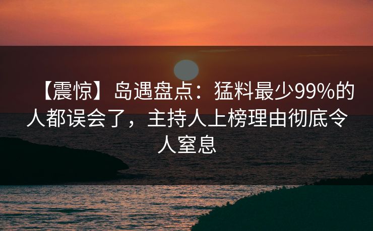【震惊】岛遇盘点：猛料最少99%的人都误会了，主持人上榜理由彻底令人窒息