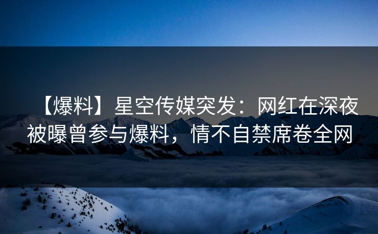 【爆料】星空传媒突发:网红在深夜被曝曾参与爆料,情不自禁席卷全网 【爆料】星空传媒突发:网红在深夜被曝曾参与爆料,情不自禁席卷全网