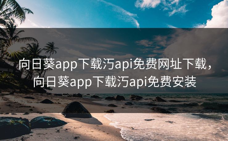 向日葵app下载汅api免费网址下载，向日葵app下载汅api免费安装
