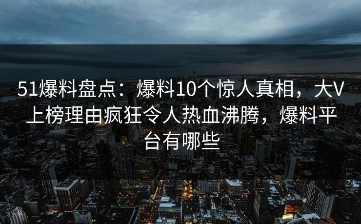 51爆料盘点：爆料10个惊人真相，大V上榜理由疯狂令人热血沸腾，爆料平台有哪些