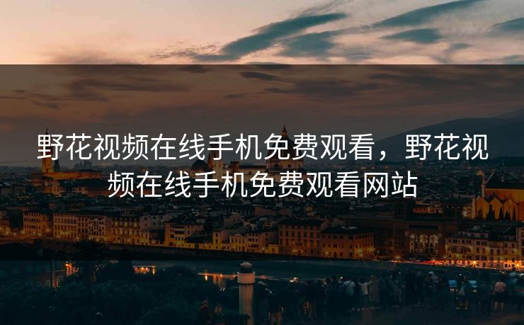野花视频在线手机免费观看，野花视频在线手机免费观看网站