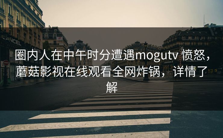圈内人在中午时分遭遇mogutv 愤怒，蘑菇影视在线观看全网炸锅，详情了解