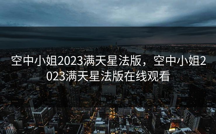 空中小姐2023满天星法版，空中小姐2023满天星法版在线观看
