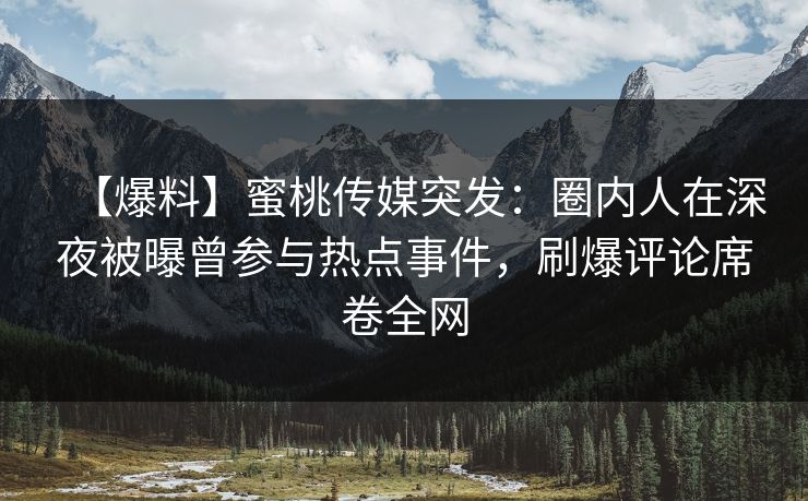 【爆料】蜜桃传媒突发：圈内人在深夜被曝曾参与热点事件，刷爆评论席卷全网