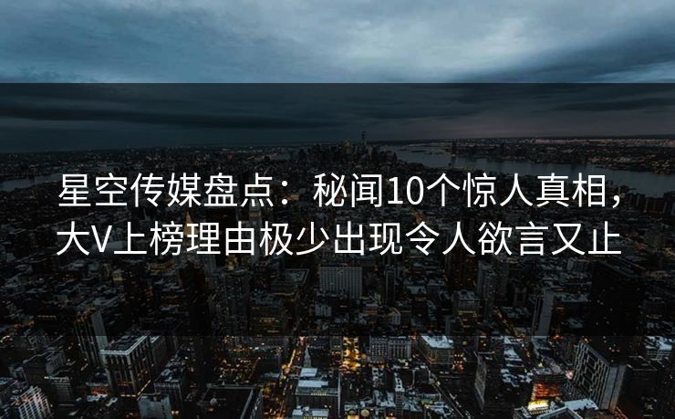 星空传媒盘点：秘闻10个惊人真相，大V上榜理由极少出现令人欲言又止