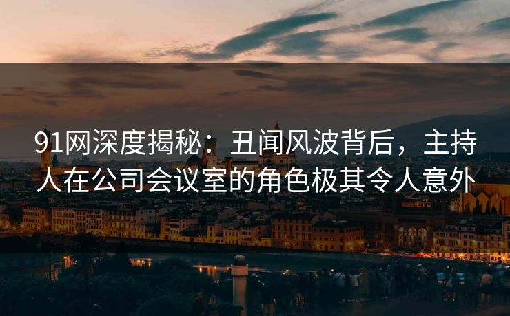 91网深度揭秘：丑闻风波背后，主持人在公司会议室的角色极其令人意外