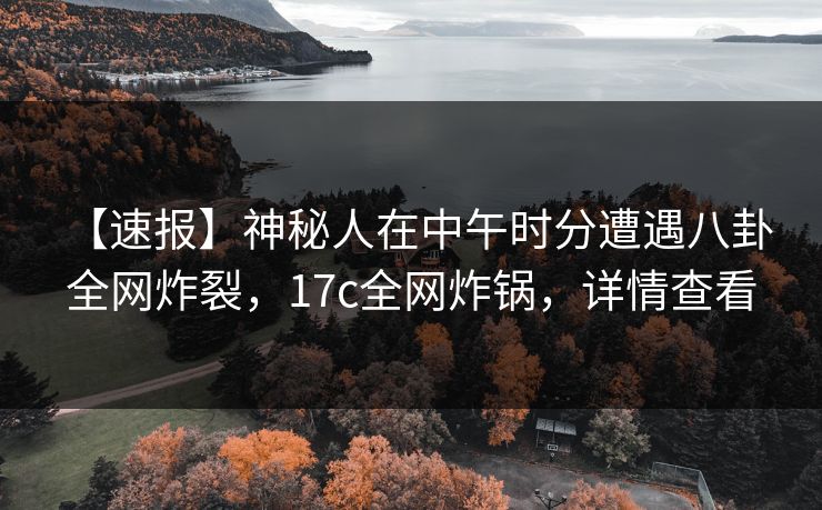 【速报】神秘人在中午时分遭遇八卦 全网炸裂,17c全网炸锅,详情查看 【速报】神秘人在中午时分遭遇八卦 全网炸裂,17c全网炸锅,详情查看