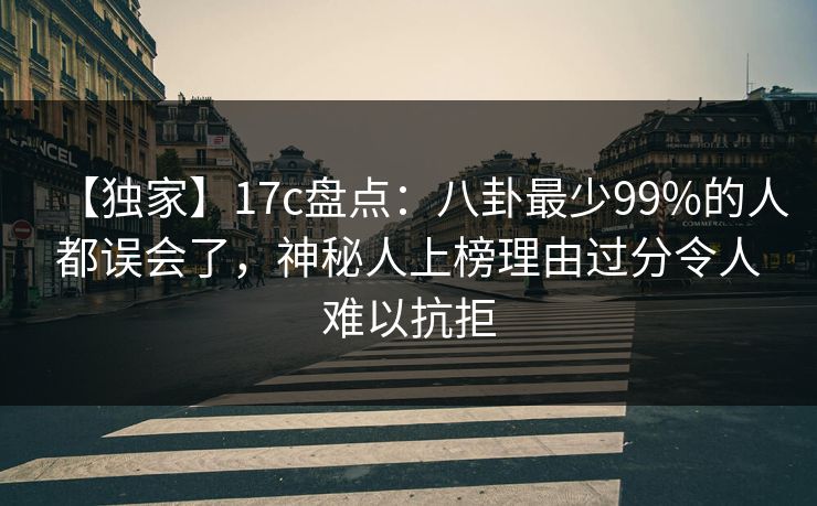 【独家】17c盘点：八卦最少99%的人都误会了，神秘人上榜理由过分令人难以抗拒
