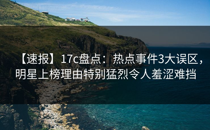 【速报】17c盘点：热点事件3大误区，明星上榜理由特别猛烈令人羞涩难挡