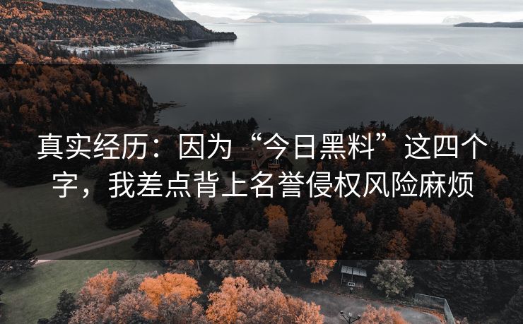 真实经历：因为“今日黑料”这四个字，我差点背上名誉侵权风险麻烦