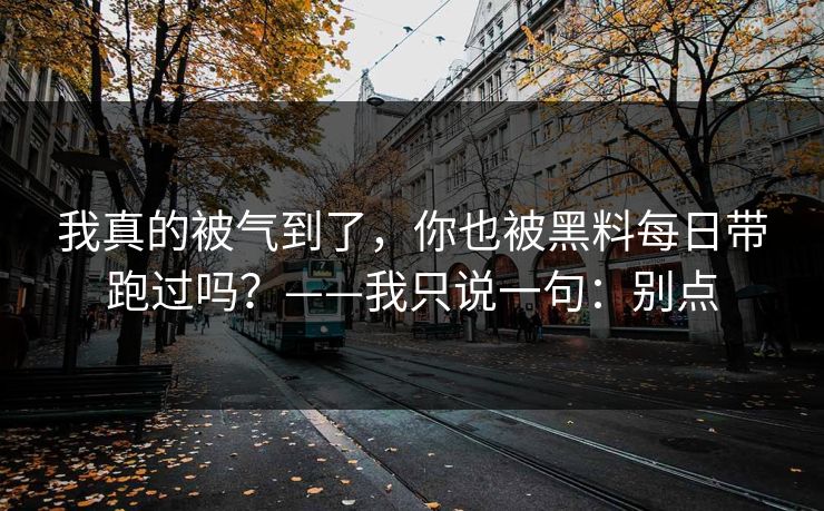 我真的被气到了，你也被黑料每日带跑过吗？——我只说一句：别点