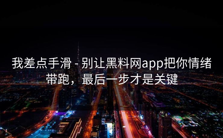我差点手滑 - 别让黑料网app把你情绪带跑，最后一步才是关键