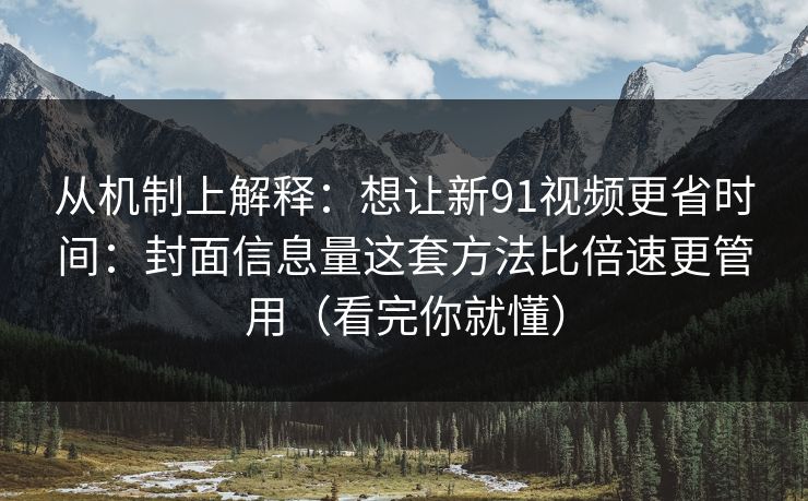 从机制上解释：想让新91视频更省时间：封面信息量这套方法比倍速更管用（看完你就懂）
