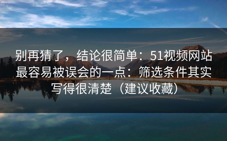 别再猜了，结论很简单：51视频网站最容易被误会的一点：筛选条件其实写得很清楚（建议收藏）