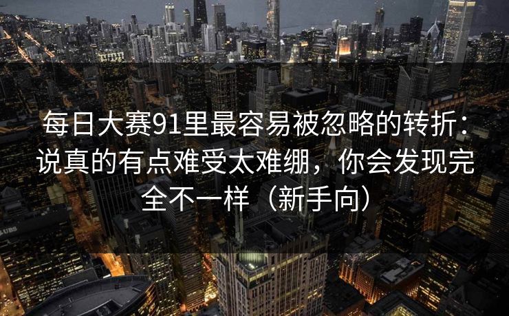 每日大赛91里最容易被忽略的转折：说真的有点难受太难绷，你会发现完全不一样（新手向）