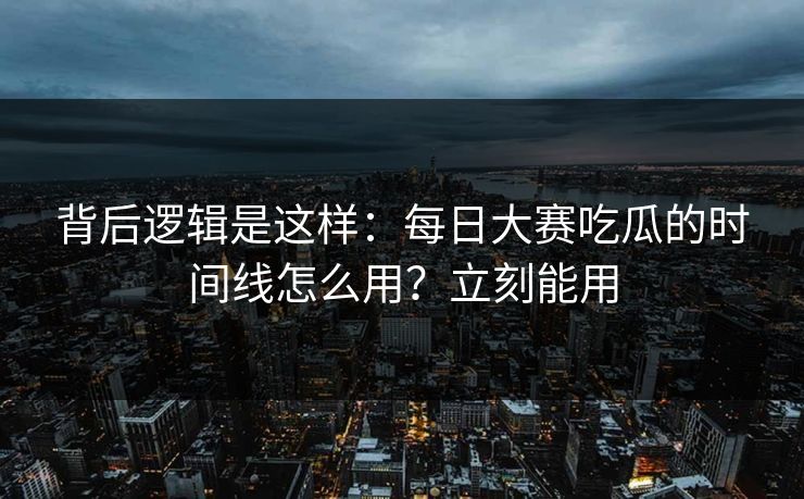 背后逻辑是这样：每日大赛吃瓜的时间线怎么用？立刻能用
