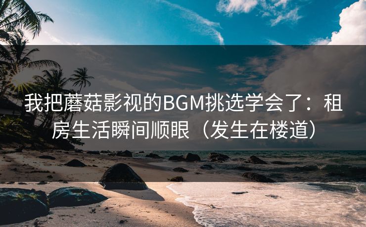 我把蘑菇影视的BGM挑选学会了：租房生活瞬间顺眼（发生在楼道）
