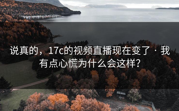 说真的，17c的视频直播现在变了 · 我有点心慌为什么会这样？
