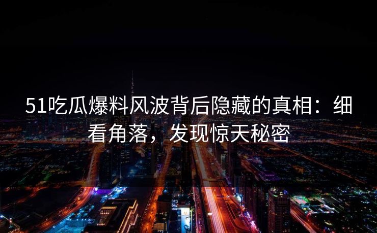 51吃瓜爆料风波背后隐藏的真相：细看角落，发现惊天秘密