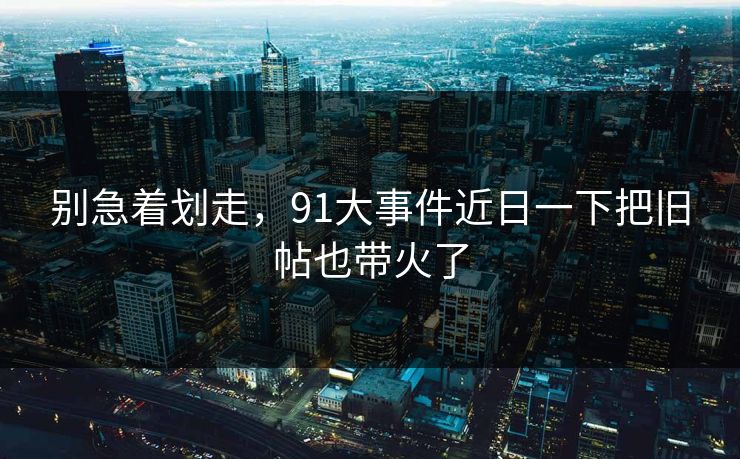 别急着划走，91大事件近日一下把旧帖也带火了