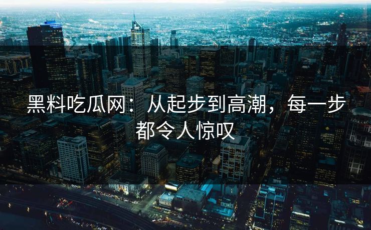 黑料吃瓜网：从起步到高潮，每一步都令人惊叹