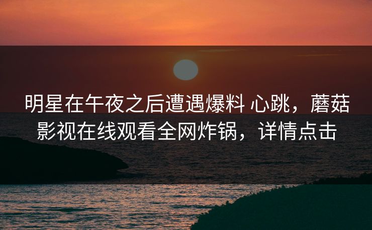 明星在午夜之后遭遇爆料 心跳，蘑菇影视在线观看全网炸锅，详情点击