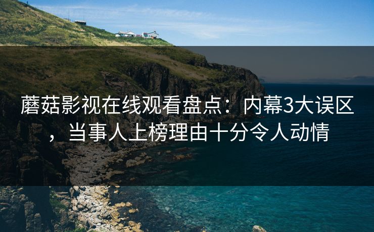 蘑菇影视在线观看盘点:内幕3大误区,当事人上榜理由十分令人动情 蘑菇影视在线观看盘点:内幕3大误区,当事人上榜理由十分令人动情