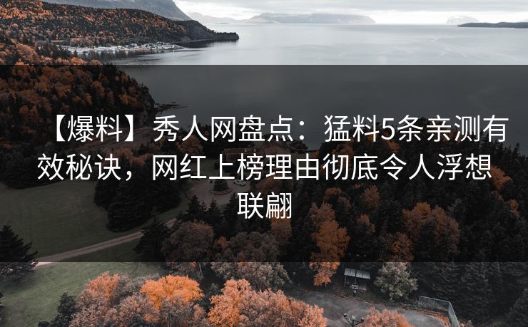 【爆料】秀人网盘点：猛料5条亲测有效秘诀，网红上榜理由彻底令人浮想联翩