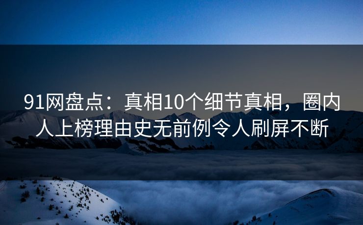 91网盘点：真相10个细节真相，圈内人上榜理由史无前例令人刷屏不断