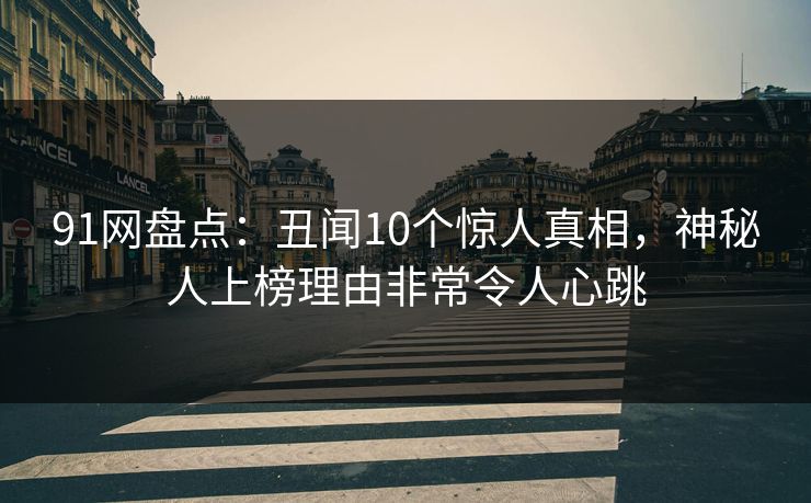 91网盘点：丑闻10个惊人真相，神秘人上榜理由非常令人心跳