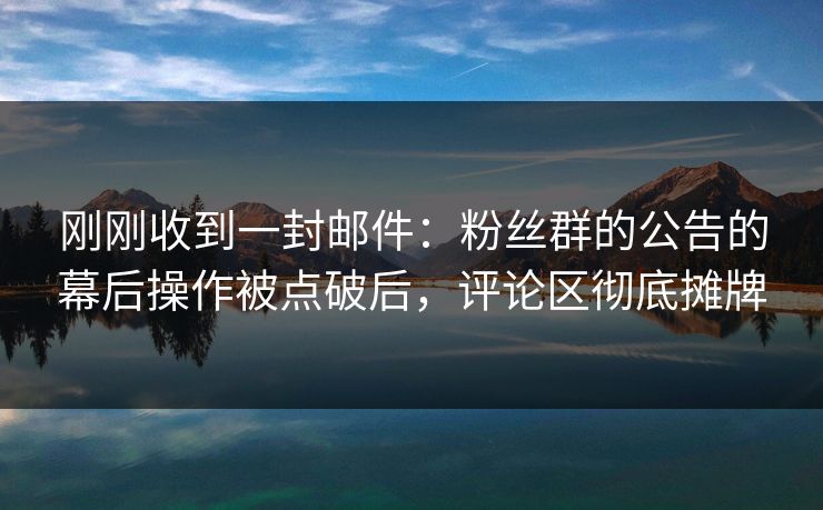 刚刚收到一封邮件：粉丝群的公告的幕后操作被点破后，评论区彻底摊牌