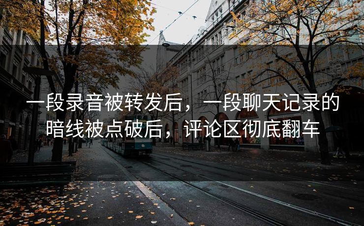 一段录音被转发后,一段聊天记录的暗线被点破后,评论区彻底翻车 一段录音被转发后,一段聊天记录的暗线被点破后,评论区彻底翻车