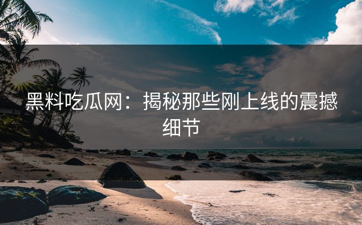 黑料吃瓜网：揭秘那些刚上线的震撼细节