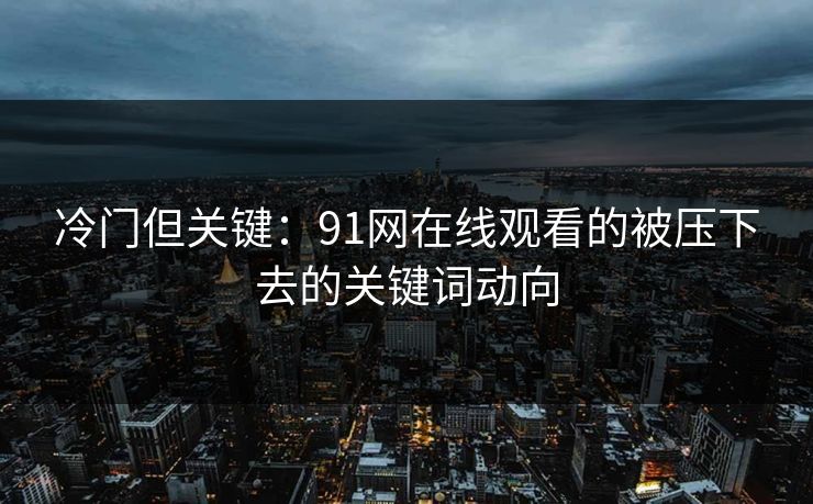 冷门但关键:91网在线观看的被压下去的关键词动向 冷门但关键:91网在线观看的被压下去的关键词动向